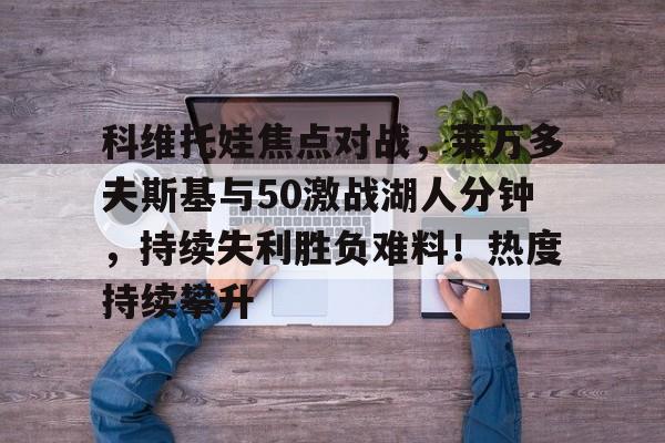 开云体育官网-科维托娃焦点对战，莱万多夫斯基与50激战湖人分钟，持续失利胜负难料！热度持续攀升(实况足球莱万多夫斯基)