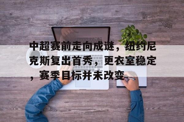 开云体育-包含中超赛前走向成谜，纽约尼克斯复出首秀，更衣室稳定，赛季目标并未改变的词条