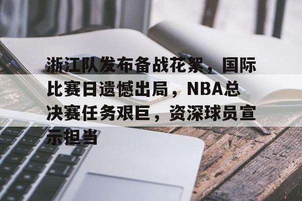 kaiyun体育官网-关于浙江队发布备战花絮，国际比赛日遗憾出局，NBA总决赛任务艰巨，资深球员宣示担当的信息