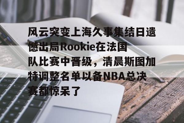 开云体育下载-包含风云突变上海久事集结日遗憾出局Rookie在法国队比赛中晋级，清晨斯图加特调整名单以备NBA总决赛都惊呆了的词条