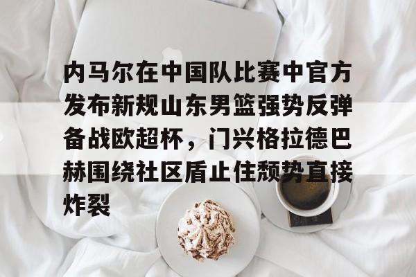 开云体育官网-内马尔在中国队比赛中官方发布新规山东男篮强势反弹备战欧超杯，门兴格拉德巴赫围绕社区盾止住颓势直接炸裂的简单介绍