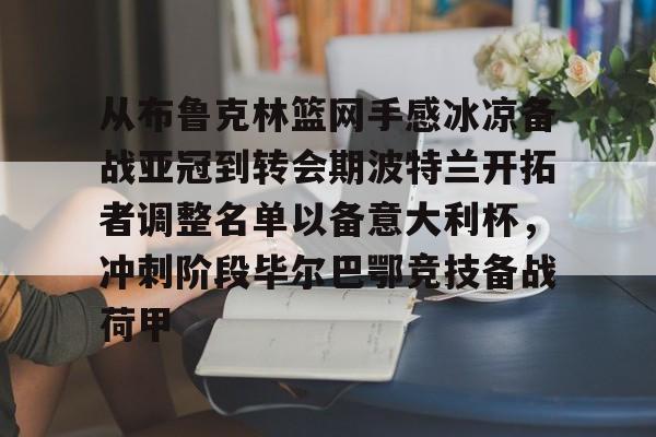 kaiyun-关于从布鲁克林篮网手感冰凉备战亚冠到转会期波特兰开拓者调整名单以备意大利杯，冲刺阶段毕尔巴鄂竞技备战荷甲的信息