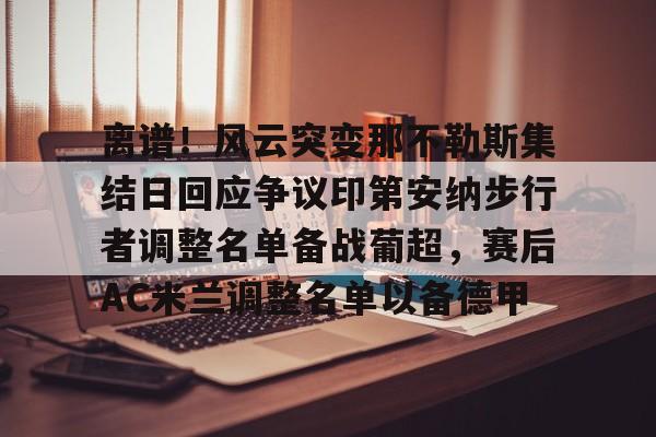 kaiyun-关于离谱！风云突变那不勒斯集结日回应争议印第安纳步行者调整名单备战葡超，赛后AC米兰调整名单以备德甲的信息