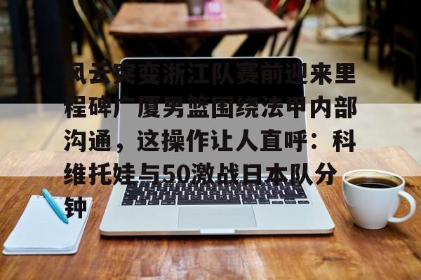 kaiyun-包含风云突变浙江队赛前迎来里程碑广厦男篮围绕法甲内部沟通，这操作让人直呼：科维托娃与50激战日本队分钟的词条